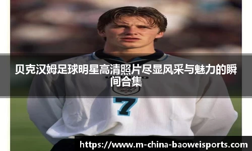 贝克汉姆足球明星高清照片尽显风采与魅力的瞬间合集