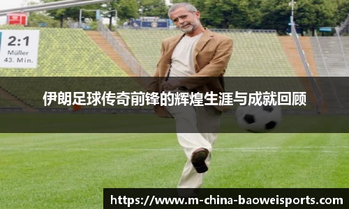 伊朗足球传奇前锋的辉煌生涯与成就回顾