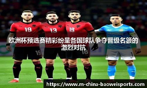 欧洲杯预选赛精彩纷呈各国球队争夺晋级名额的激烈对抗